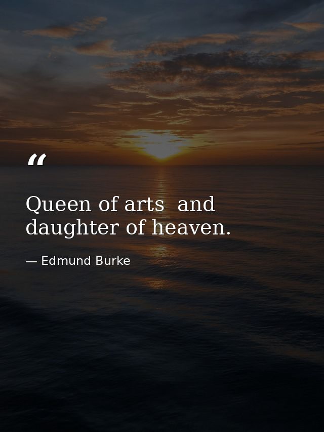 Queen of arts  and daughter of heaven. — Edmund Burke