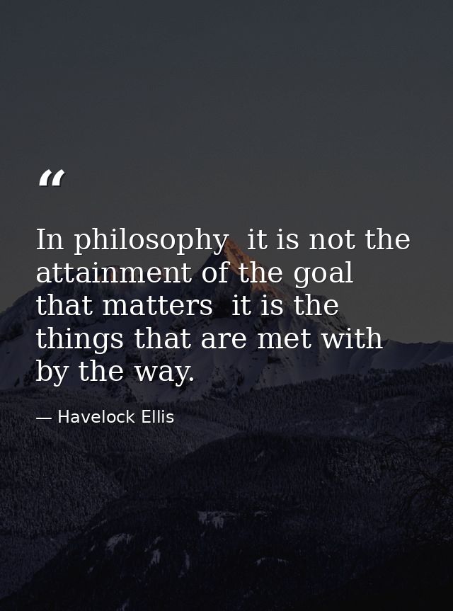 In philosophy  it is not the attainment of the goal that matters  it is the things that are met with by the way. — Havelock Ellis
