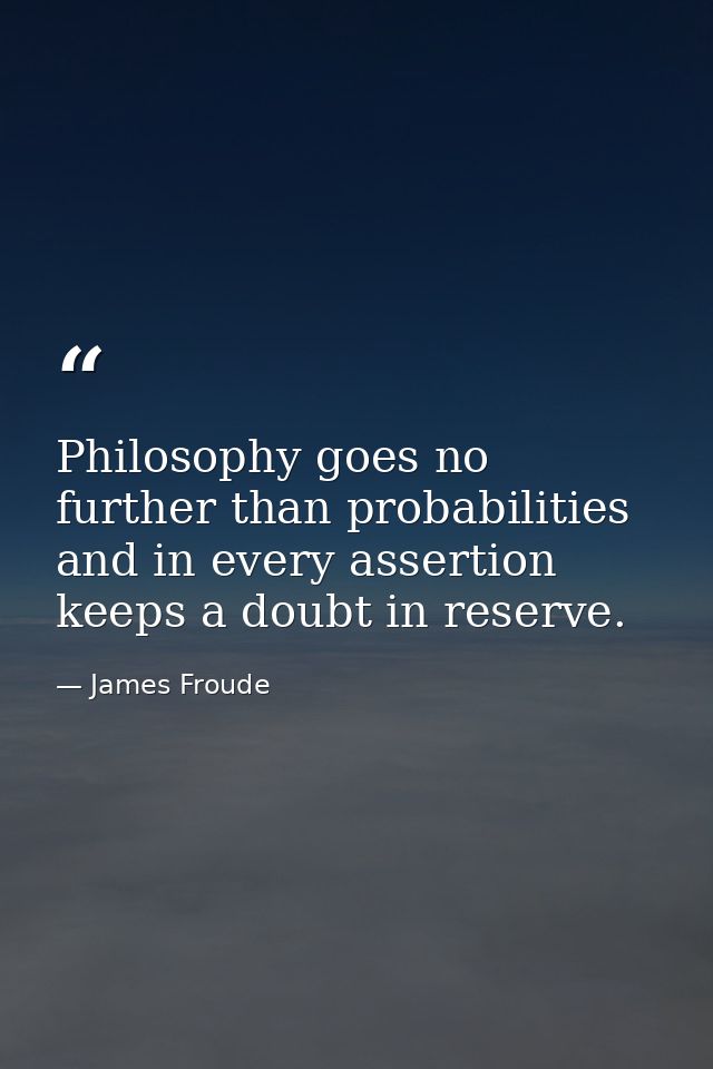 Philosophy goes no further than probabilities  and in every assertion keeps a doubt in reserve. — James Froude