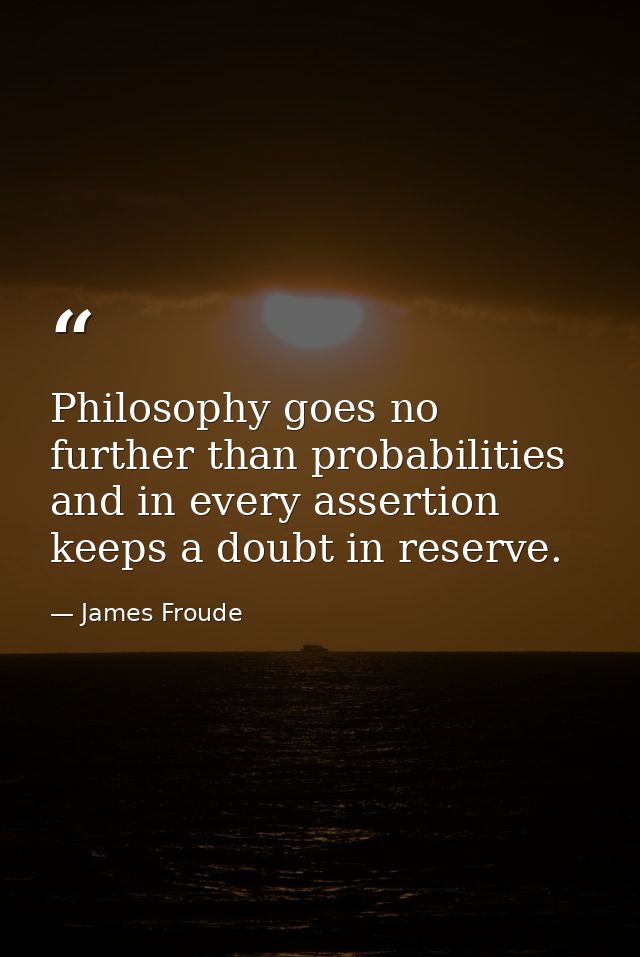 Philosophy goes no further than probabilities  and in every assertion keeps a doubt in reserve. — James Froude