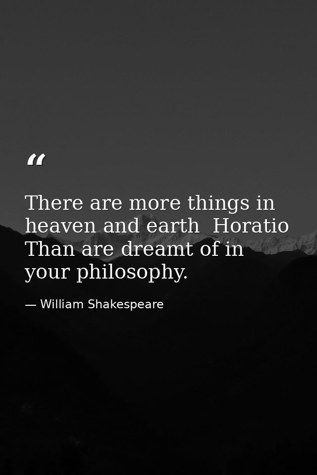 There are more things in heaven and earth  Horatio  Than are dreamt of in your philosophy. — William Shakespeare