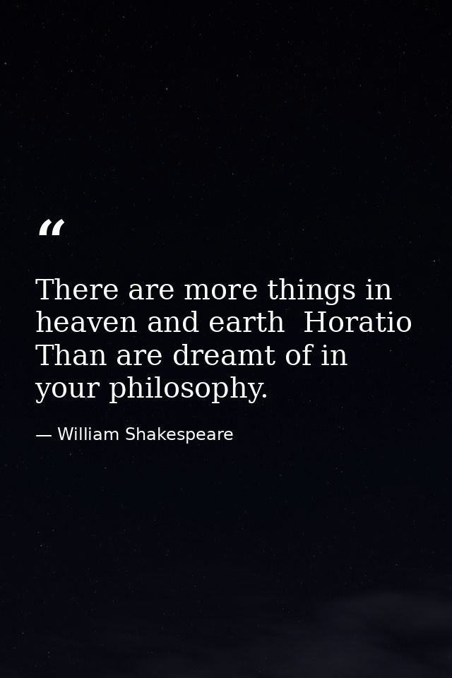 There are more things in heaven and earth  Horatio  Than are dreamt of in your philosophy. — William Shakespeare