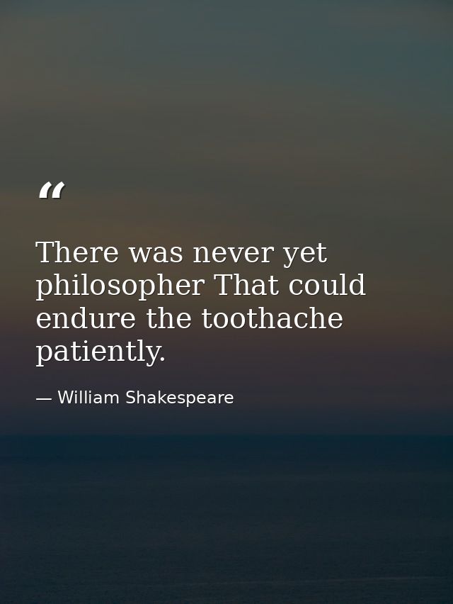 There was never yet philosopher That could endure the toothache patiently. — William Shakespeare