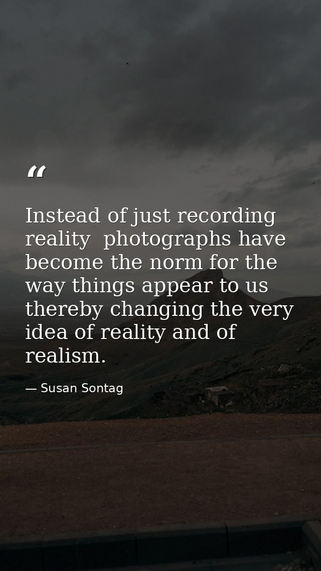Instead of just recording reality  photographs have become the norm for the way things appear to us  thereby changing th — Susan Sontag