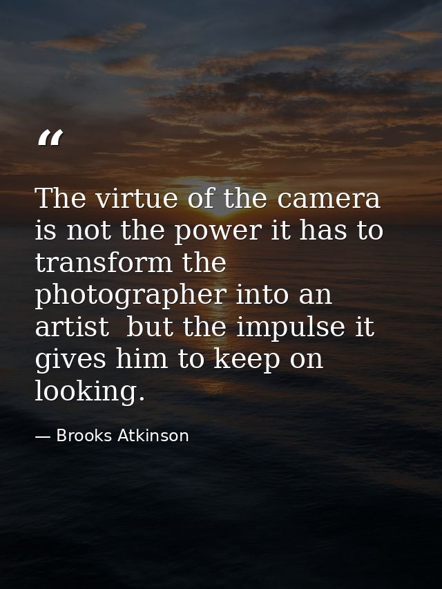 The virtue of the camera is not the power it has to transform the photographer into an artist  but the impulse it gives  — Brooks Atkinson