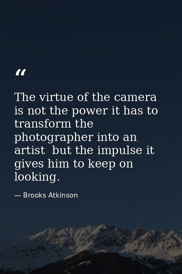 The virtue of the camera is not the power it has to transform the photographer into an artist  but the impulse it gives  — Brooks Atkinson