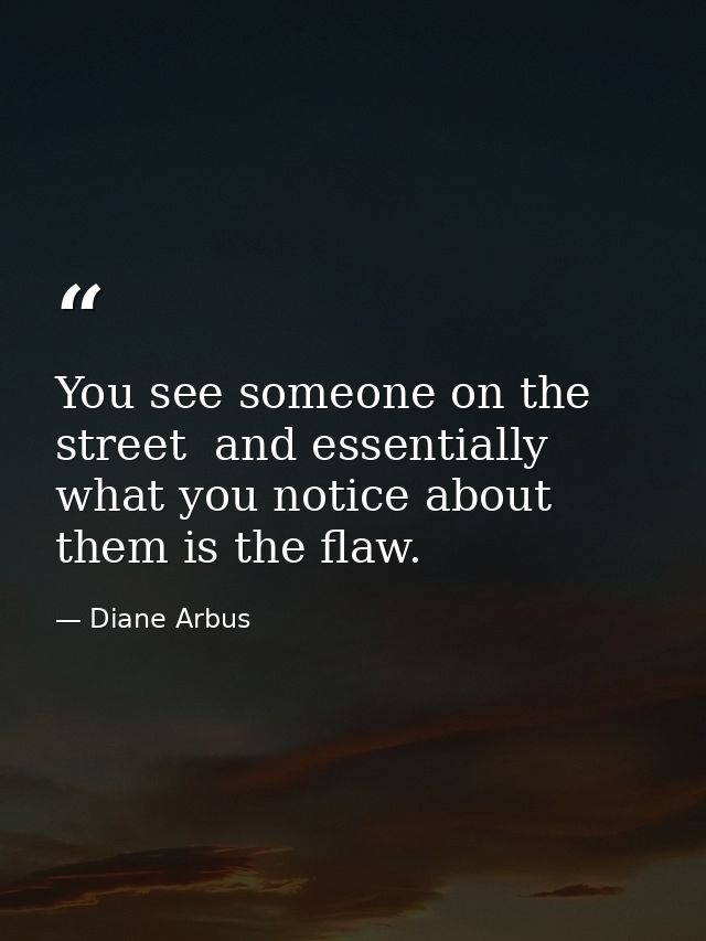 You see someone on the street  and essentially what you notice about them is the flaw. — Diane Arbus