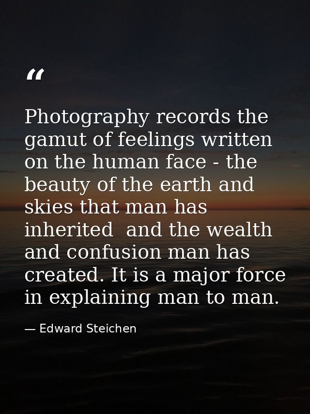 Photography records the gamut of feelings written on the human face - the beauty of the earth and skies that man has inh — Edward Steichen