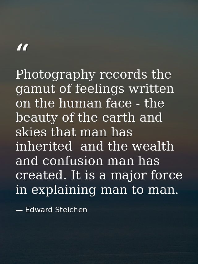 Photography records the gamut of feelings written on the human face - the beauty of the earth and skies that man has inh — Edward Steichen
