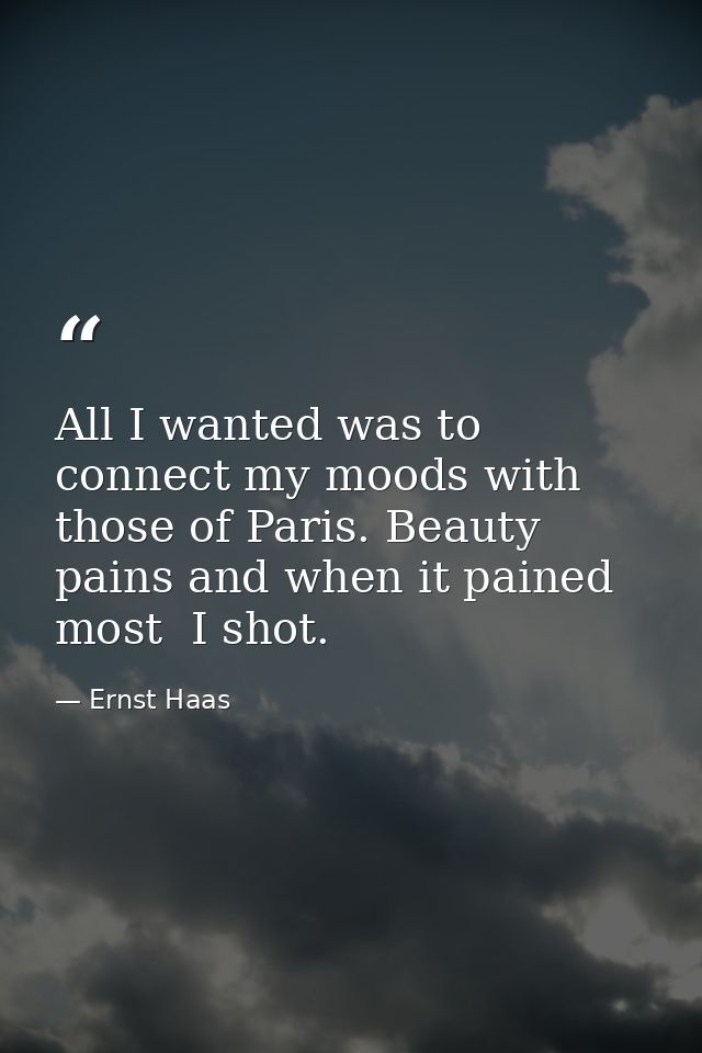 All I wanted was to connect my moods with those of Paris. Beauty pains and when it pained most  I shot. — Ernst Haas