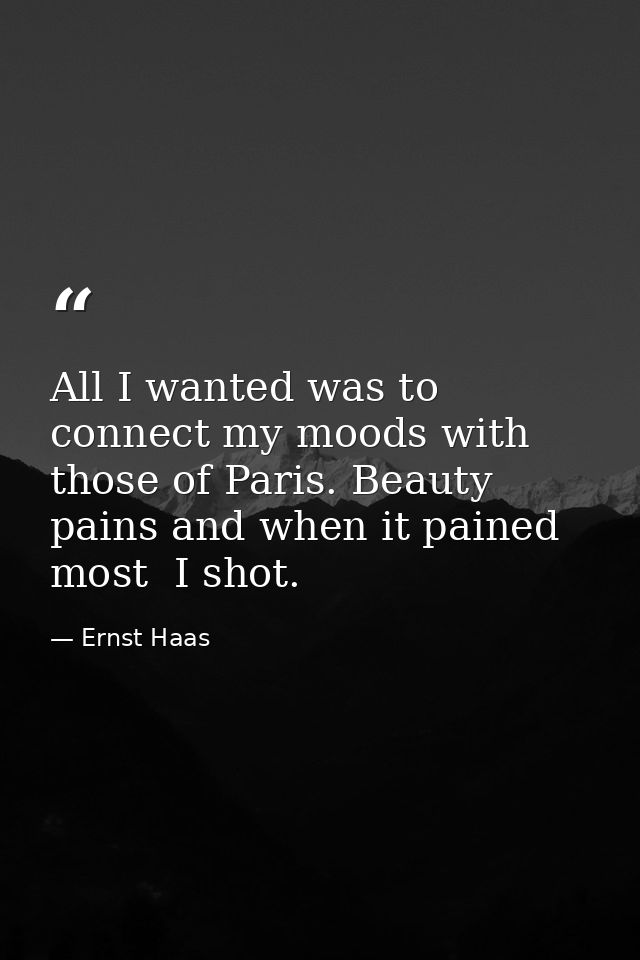 All I wanted was to connect my moods with those of Paris. Beauty pains and when it pained most  I shot. — Ernst Haas