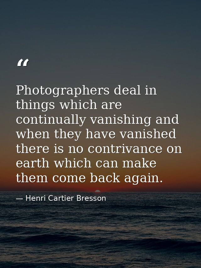 Photographers deal in things which are continually vanishing and when they have vanished there is no contrivance on eart — Henri Cartier Bresson