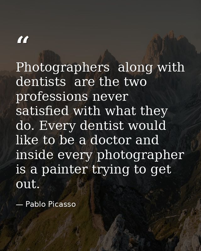 Photographers  along with dentists  are the two professions never satisfied with what they do. Every dentist would like  — Pablo Picasso