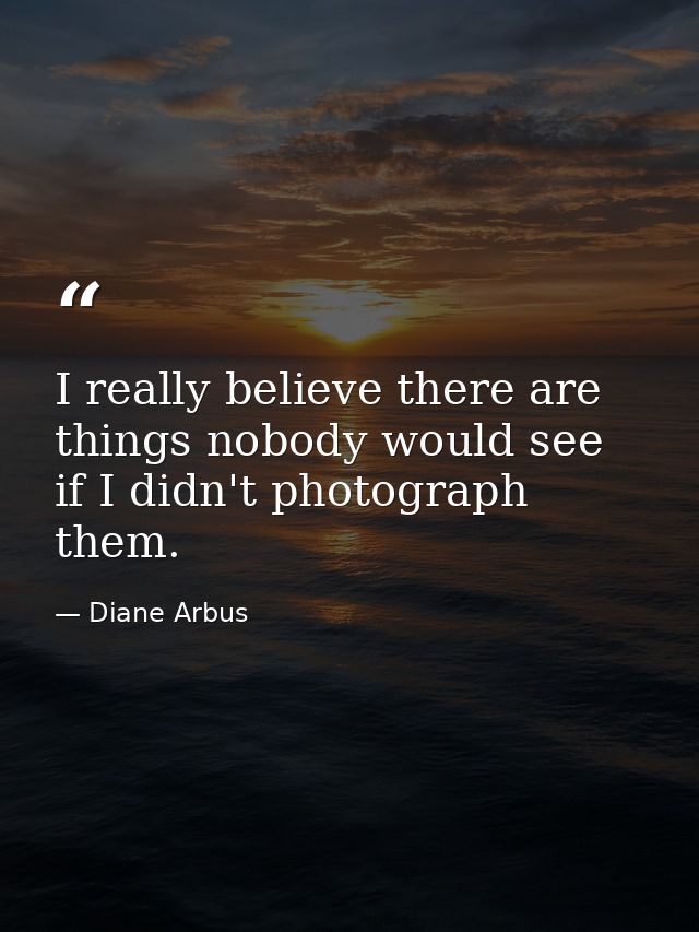 I really believe there are things nobody would see if I didn't photograph them. — Diane Arbus