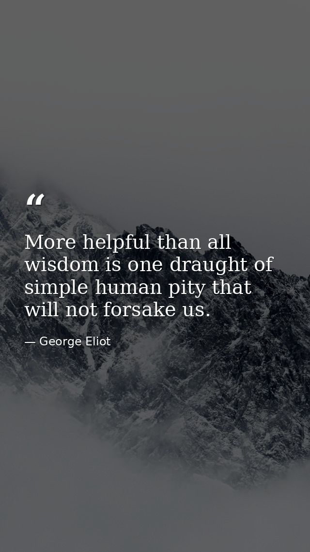More helpful than all wisdom is one draught of simple human pity that will not forsake us. — George Eliot