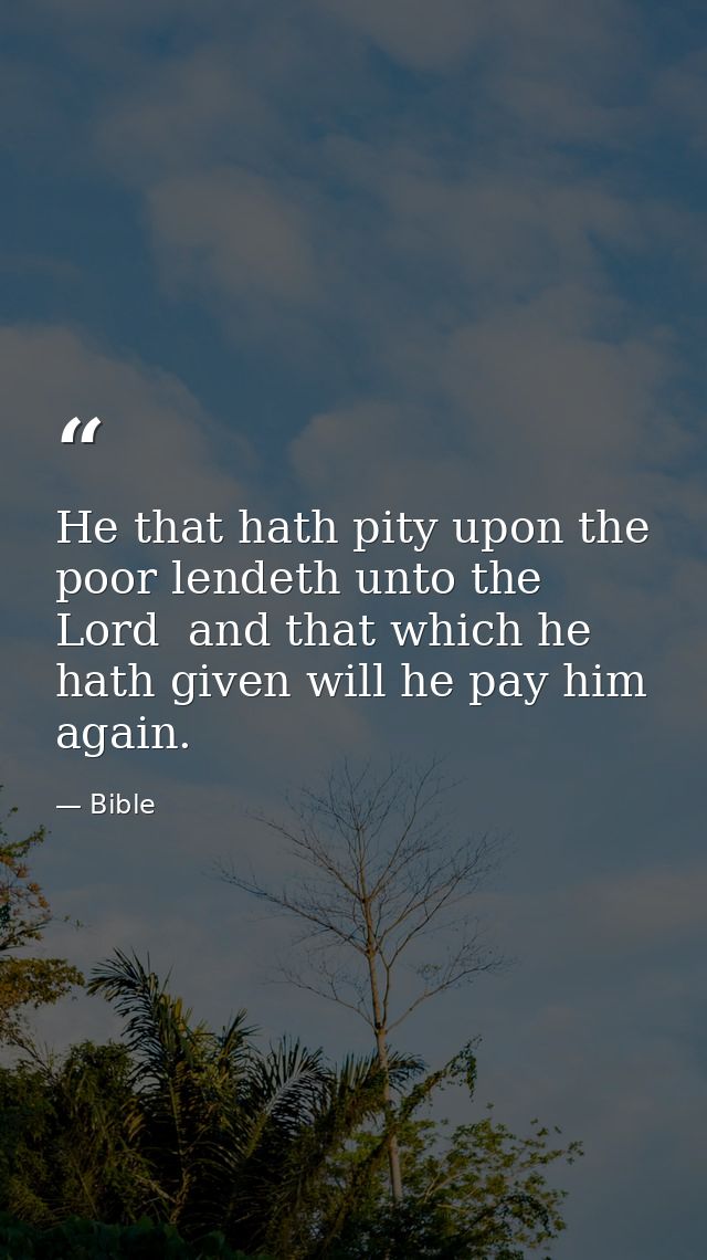 He that hath pity upon the poor lendeth unto the Lord  and that which he hath given will he pay him again. — Bible