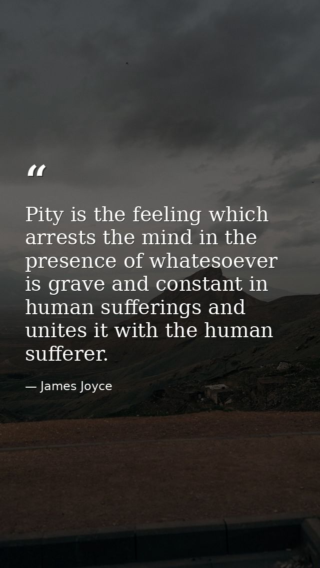 Pity is the feeling which arrests the mind in the presence of whatesoever is grave and constant in human sufferings and  — James Joyce