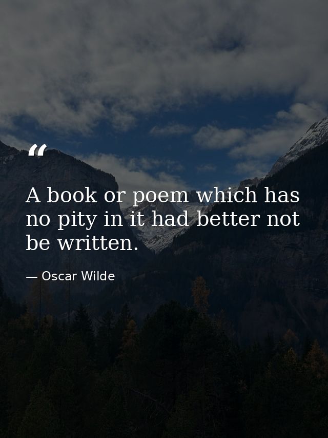 A book or poem which has no pity in it had better not be written. — Oscar Wilde