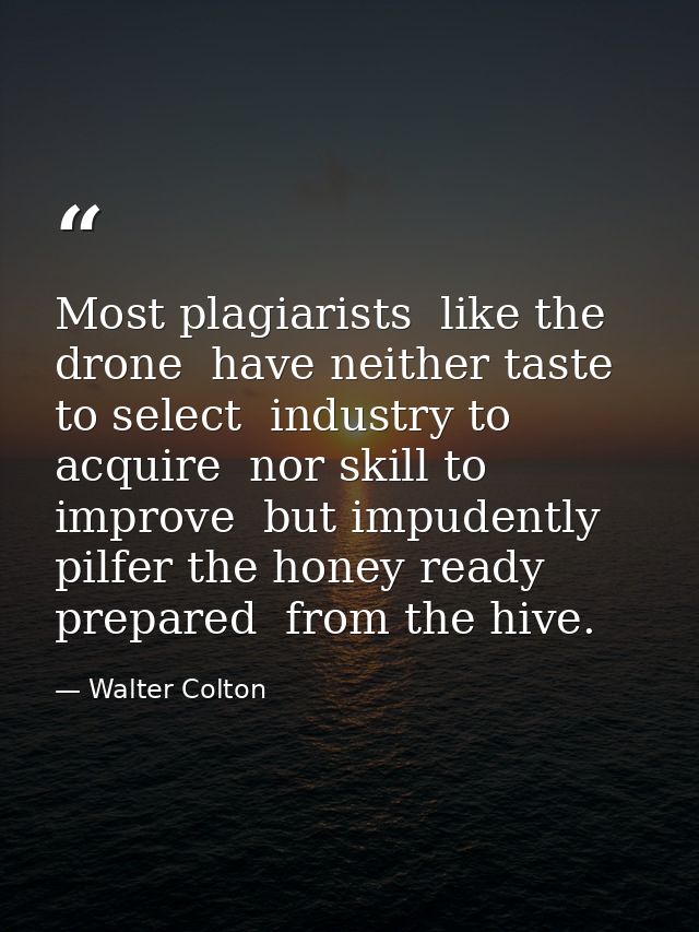 Most plagiarists  like the drone  have neither taste to select  industry to acquire  nor skill to improve  but impudentl — Walter Colton