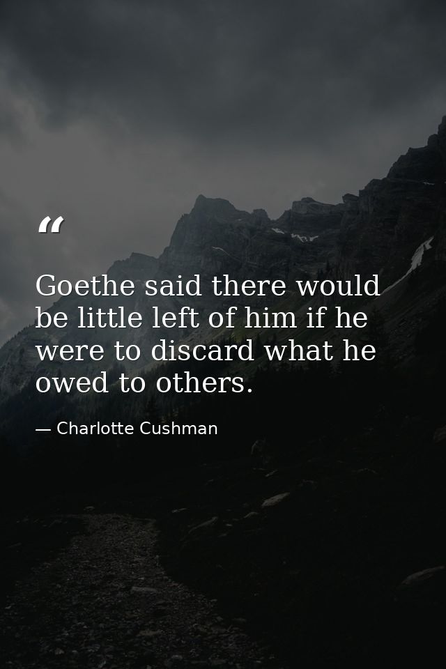 Goethe said there would be little left of him if he were to discard what he owed to others. — Charlotte Cushman