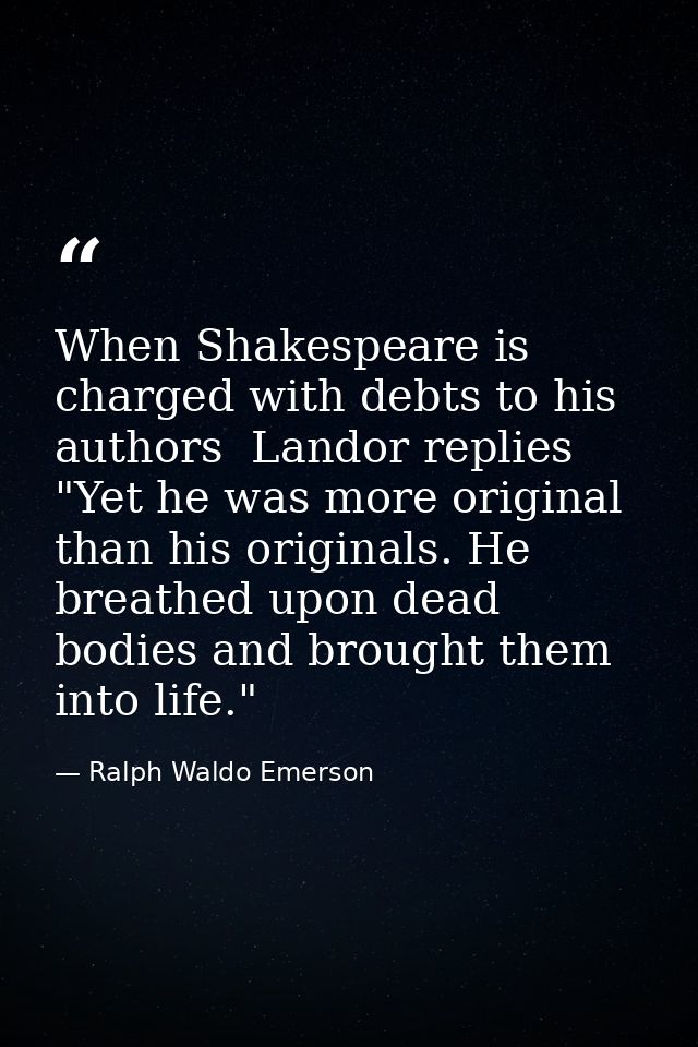 When Shakespeare is charged with debts to his authors  Landor replies  "Yet he was more original than his originals. He  — Ralph Waldo Emerson