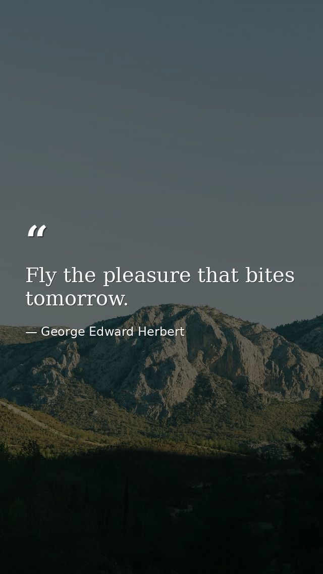 Fly the pleasure that bites tomorrow. — George Edward Herbert