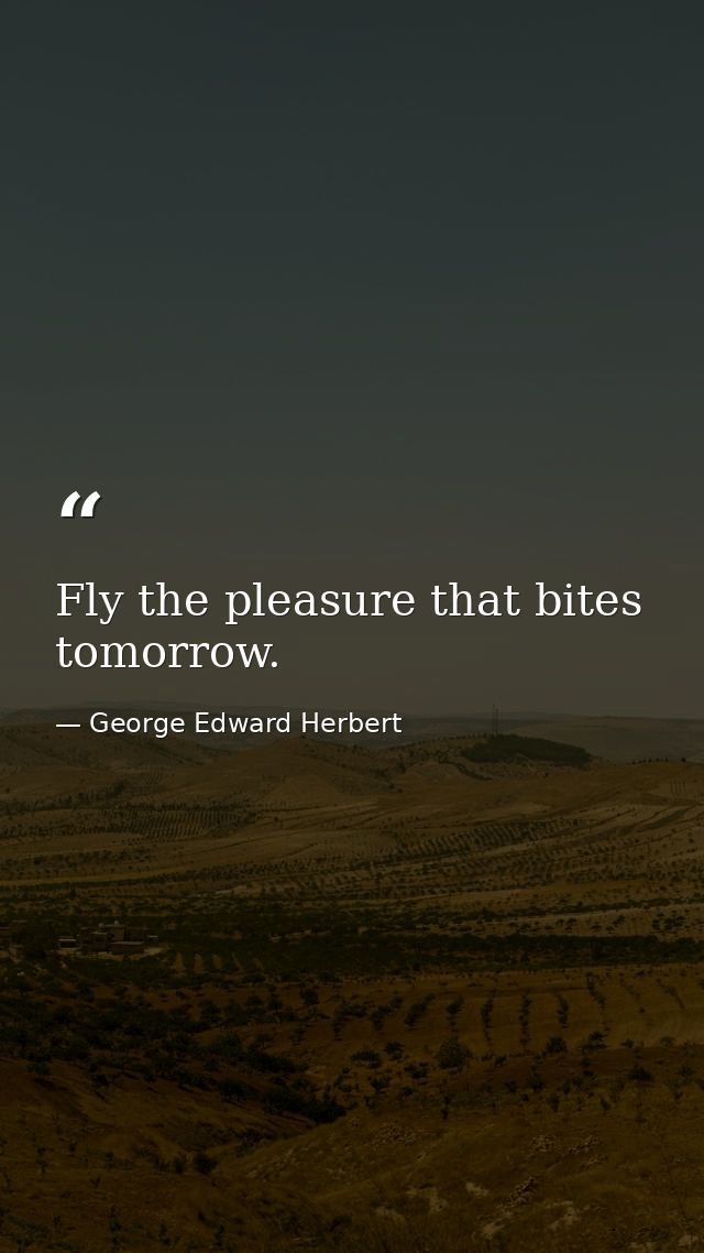 Fly the pleasure that bites tomorrow. — George Edward Herbert