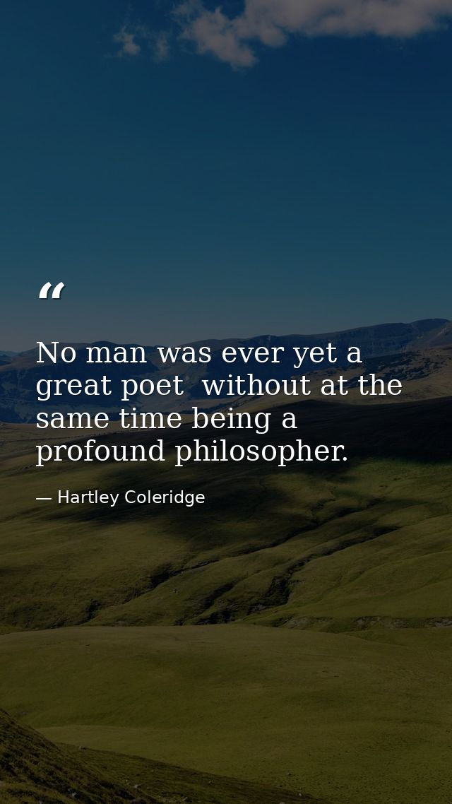 No man was ever yet a great poet  without at the same time being a profound philosopher. — Hartley Coleridge