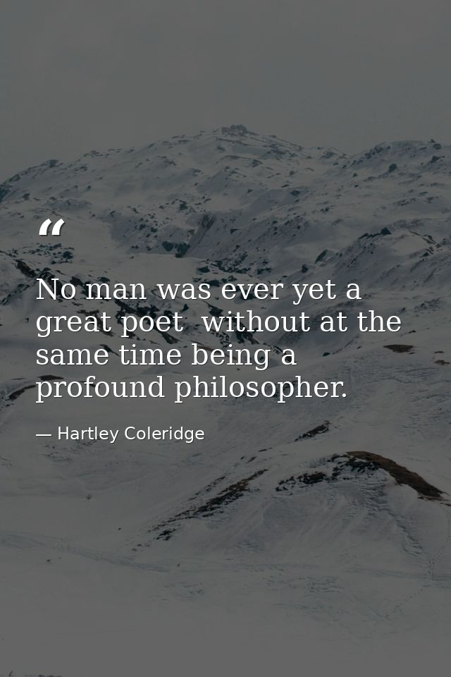No man was ever yet a great poet  without at the same time being a profound philosopher. — Hartley Coleridge