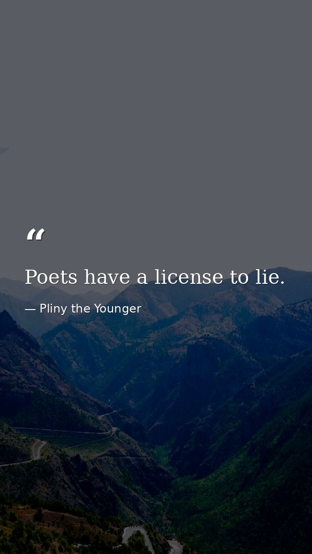 Poets have a license to lie. — Pliny the Younger