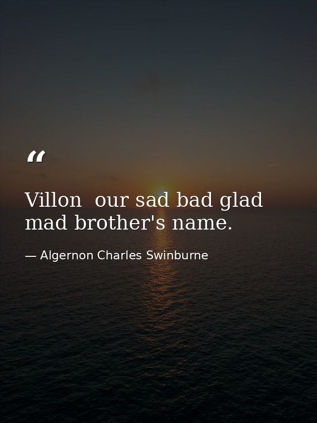 Villon  our sad bad glad mad brother's name. — Algernon Charles Swinburne