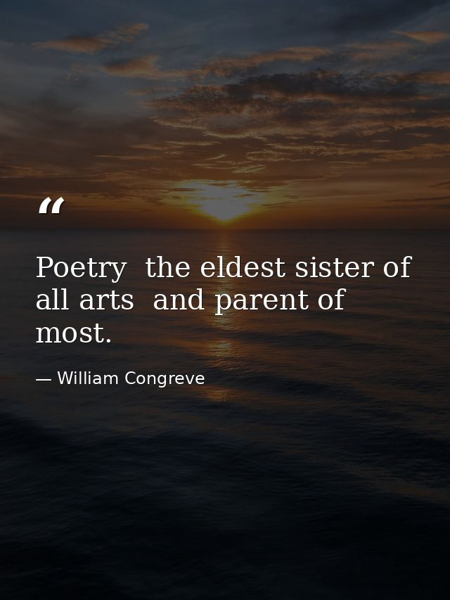 Poetry  the eldest sister of all arts  and parent of most. — William Congreve
