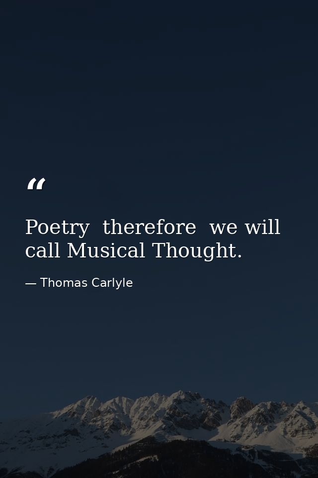 Poetry  therefore  we will call Musical Thought. — Thomas Carlyle