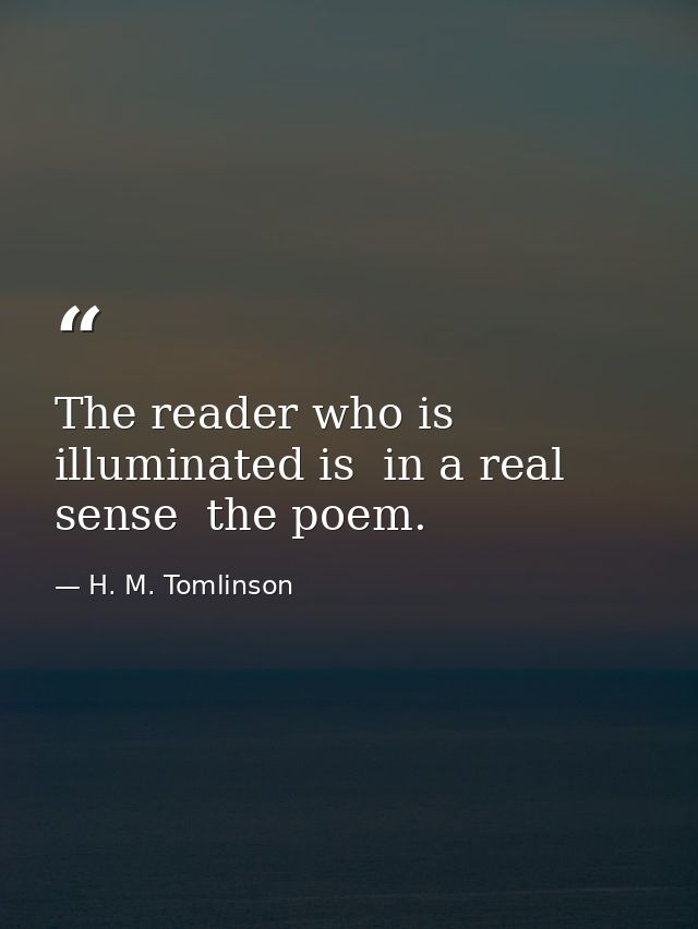 The reader who is illuminated is  in a real sense  the poem. — H. M. Tomlinson