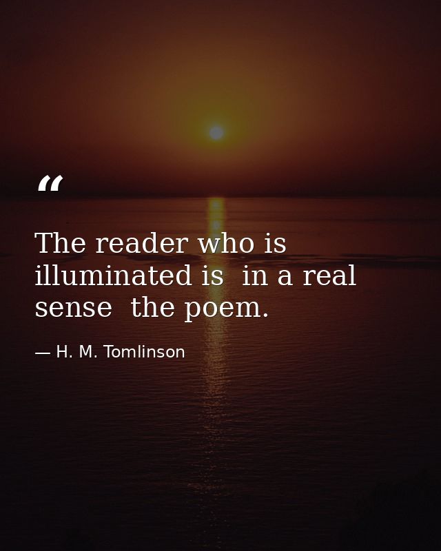 The reader who is illuminated is  in a real sense  the poem. — H. M. Tomlinson
