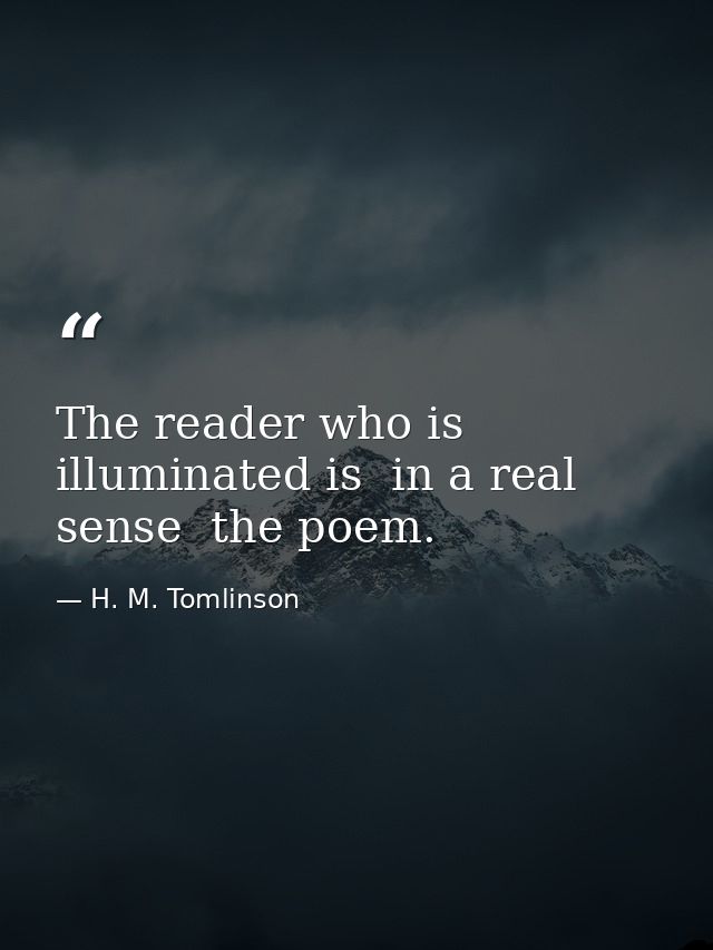 The reader who is illuminated is  in a real sense  the poem. — H. M. Tomlinson