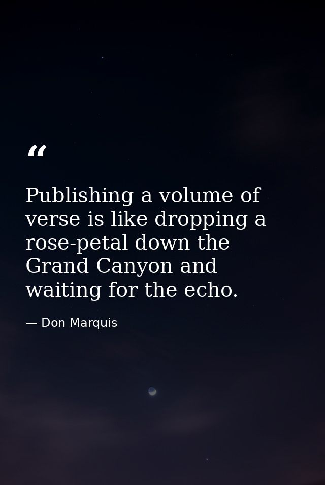 Publishing a volume of verse is like dropping a rose-petal down the Grand Canyon and waiting for the echo. — Don Marquis