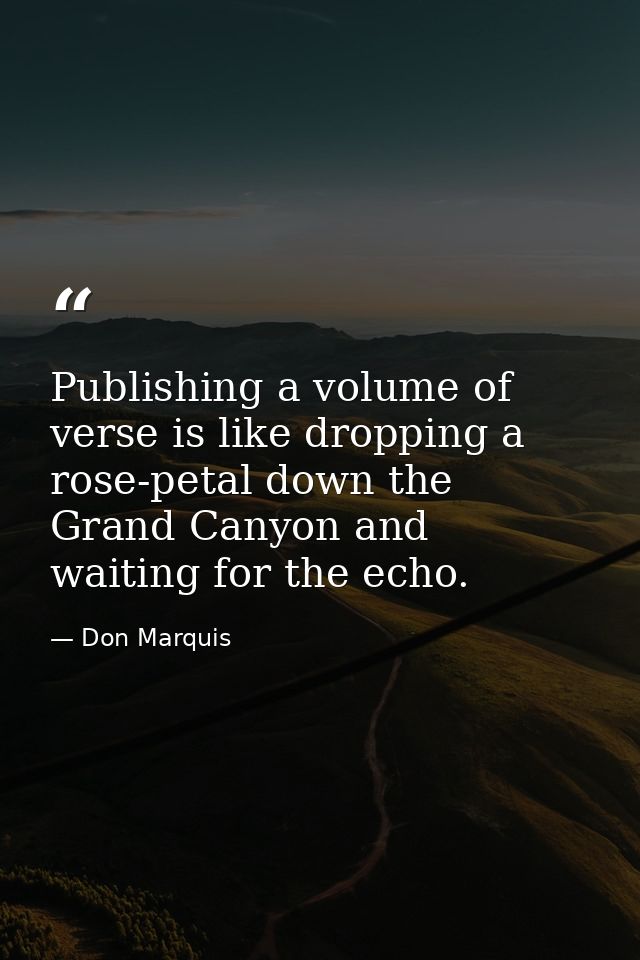 Publishing a volume of verse is like dropping a rose-petal down the Grand Canyon and waiting for the echo. — Don Marquis