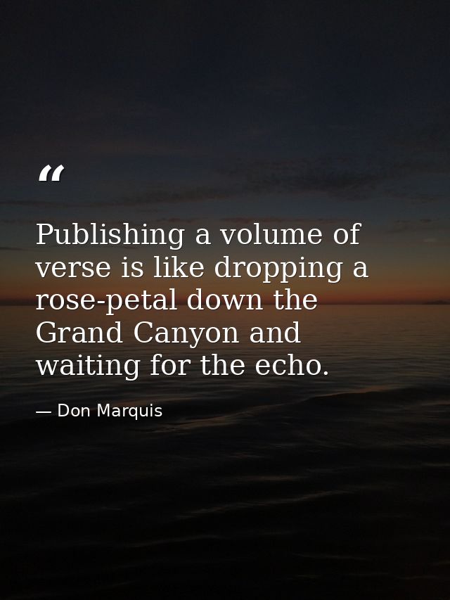 Publishing a volume of verse is like dropping a rose-petal down the Grand Canyon and waiting for the echo. — Don Marquis
