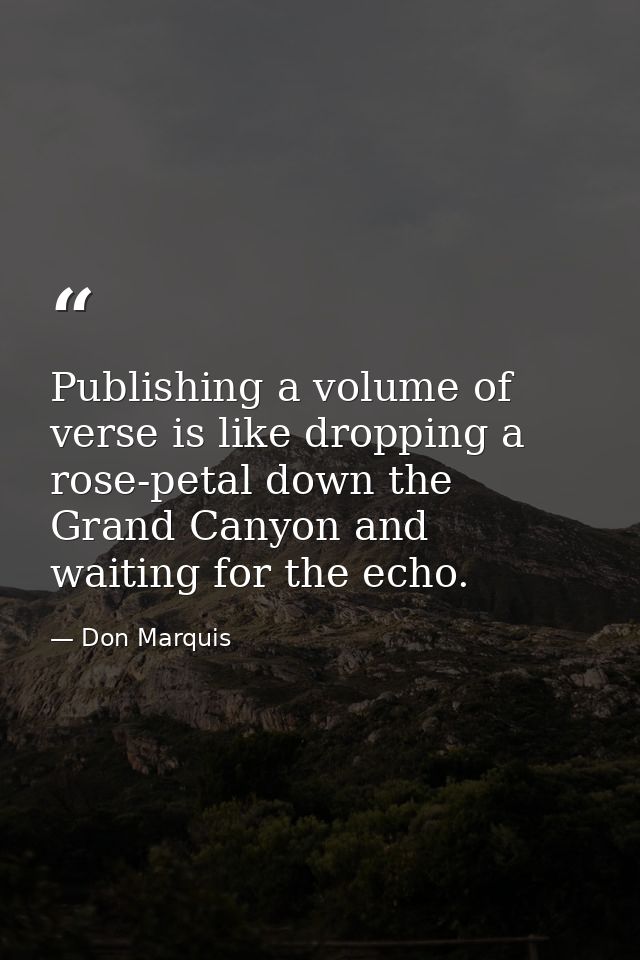 Publishing a volume of verse is like dropping a rose-petal down the Grand Canyon and waiting for the echo. — Don Marquis