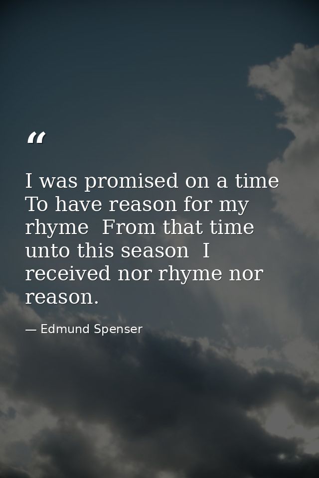 I was promised on a time  To have reason for my rhyme  From that time unto this season  I received nor rhyme nor reason. — Edmund Spenser