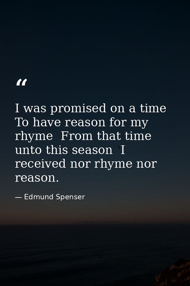 I was promised on a time  To have reason for my rhyme  From that time unto this season  I received nor rhyme nor reason. — Edmund Spenser
