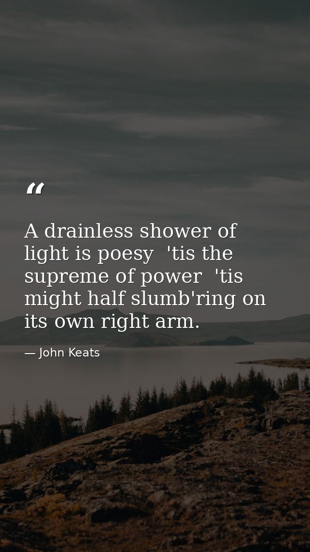 A drainless shower of light is poesy  'tis the supreme of power  'tis might half slumb'ring on its own right arm. — John Keats