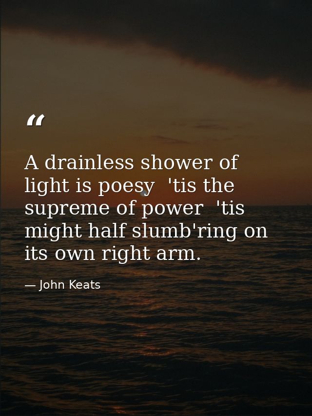 A drainless shower of light is poesy  'tis the supreme of power  'tis might half slumb'ring on its own right arm. — John Keats
