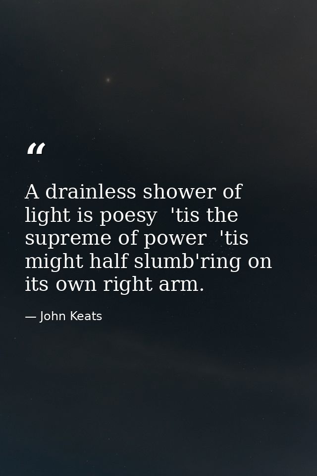 A drainless shower of light is poesy  'tis the supreme of power  'tis might half slumb'ring on its own right arm. — John Keats