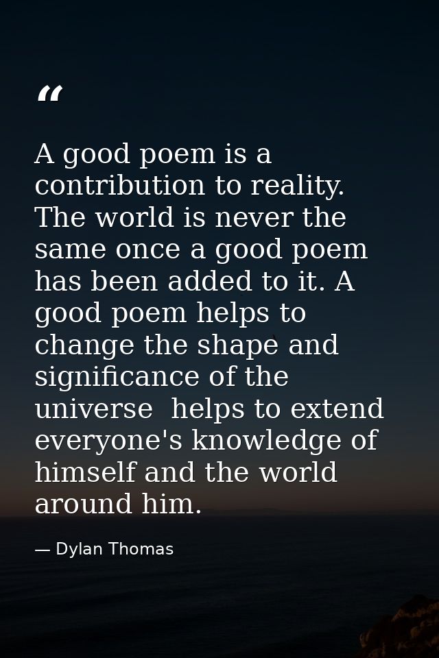 A good poem is a contribution to reality. The world is never the same once a good poem has been added to it. A good poem — Dylan Thomas