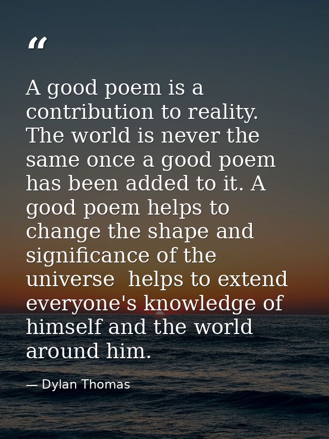 A good poem is a contribution to reality. The world is never the same once a good poem has been added to it. A good poem — Dylan Thomas