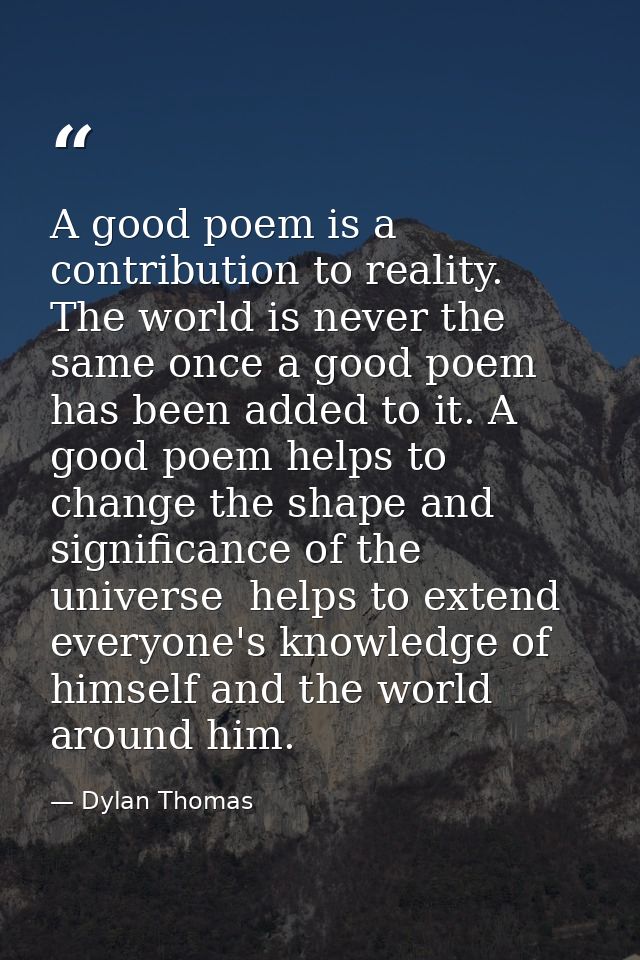 A good poem is a contribution to reality. The world is never the same once a good poem has been added to it. A good poem — Dylan Thomas