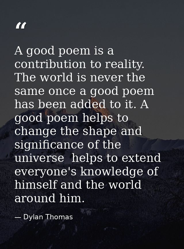 A good poem is a contribution to reality. The world is never the same once a good poem has been added to it. A good poem — Dylan Thomas