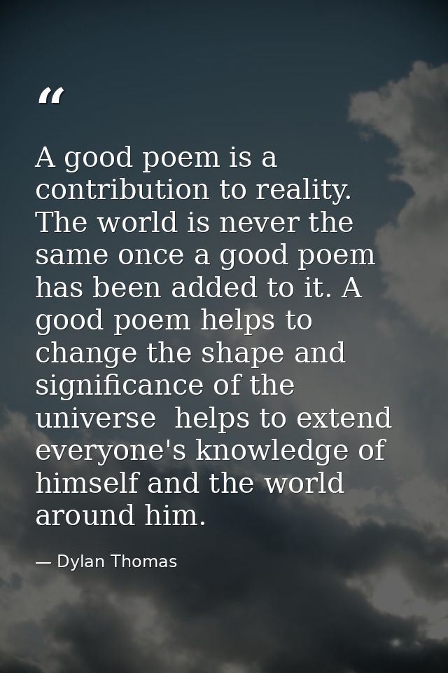 A good poem is a contribution to reality. The world is never the same once a good poem has been added to it. A good poem — Dylan Thomas